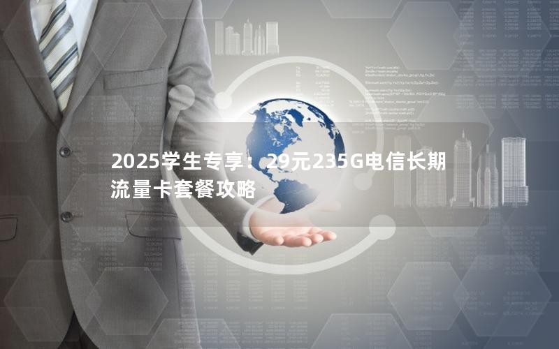 2025学生专享：29元235G电信长期流量卡套餐攻略