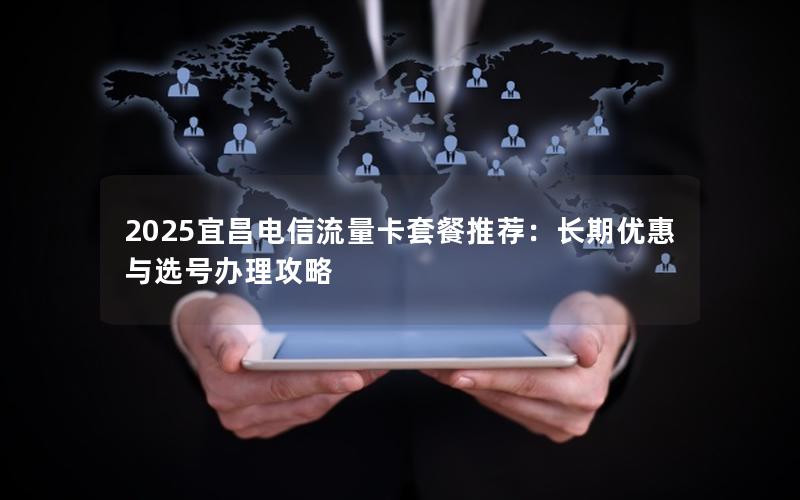 2025宜昌电信流量卡套餐推荐：长期优惠与选号办理攻略