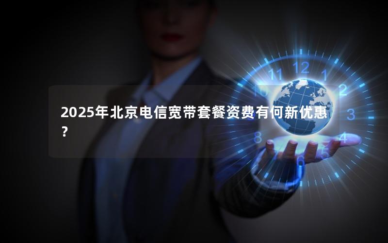 2025年北京电信宽带套餐资费有何新优惠？