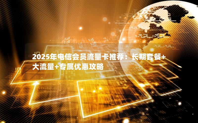 2025年电信会员流量卡推荐：长期套餐+大流量+专属优惠攻略