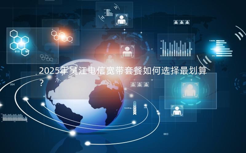2025年吴江电信宽带套餐如何选择最划算？