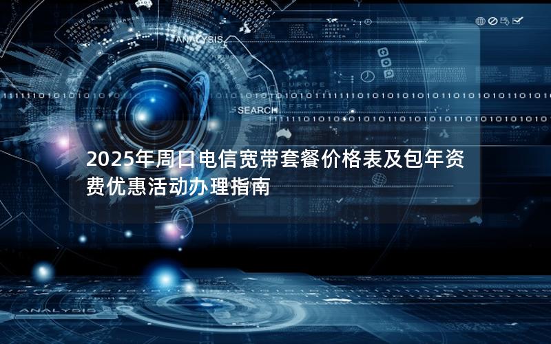 2025年周口电信宽带套餐价格表及包年资费优惠活动办理指南