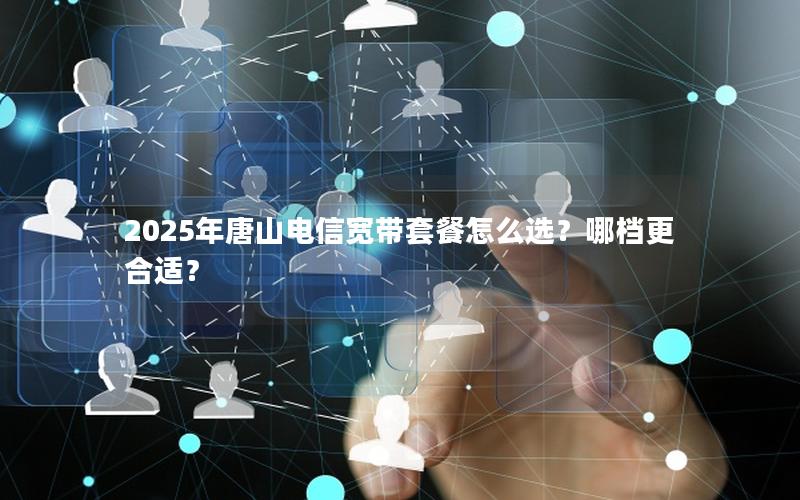 2025年唐山电信宽带套餐怎么选？哪档更合适？