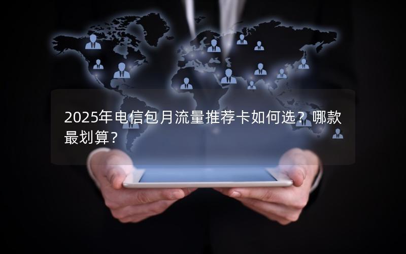 2025年电信包月流量推荐卡如何选？哪款最划算？