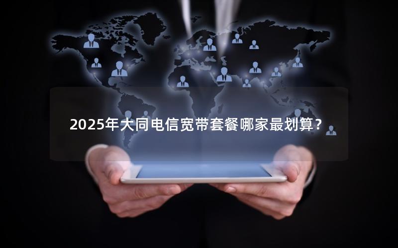 2025年大同电信宽带套餐哪家最划算？