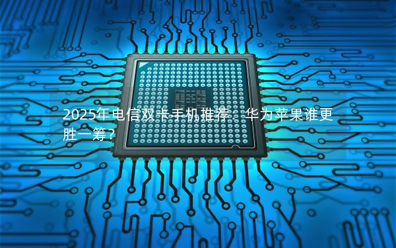 2025年电信双卡手机推荐：华为苹果谁更胜一筹？