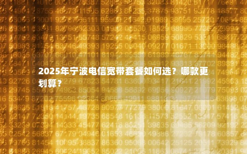 2025年宁波电信宽带套餐如何选？哪款更划算？
