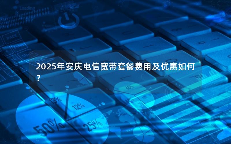 2025年安庆电信宽带套餐费用及优惠如何？