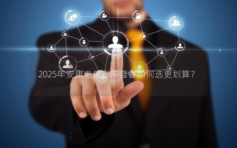 2025年安康电信宽带套餐如何选更划算？