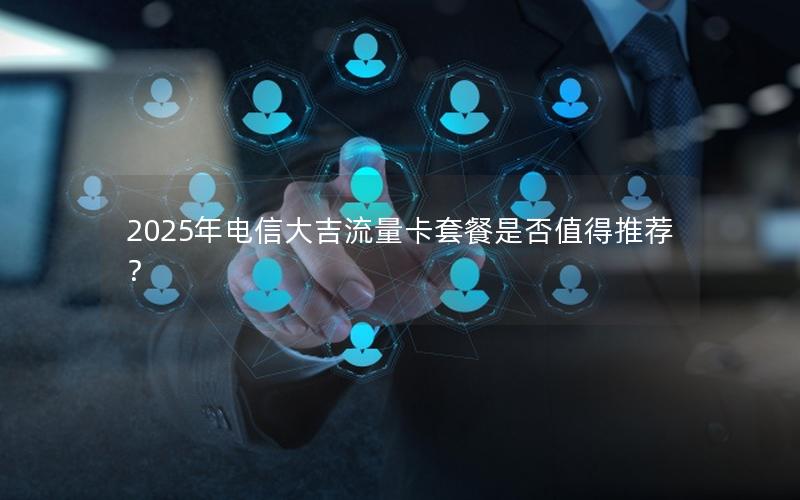 2025年电信大吉流量卡套餐是否值得推荐？