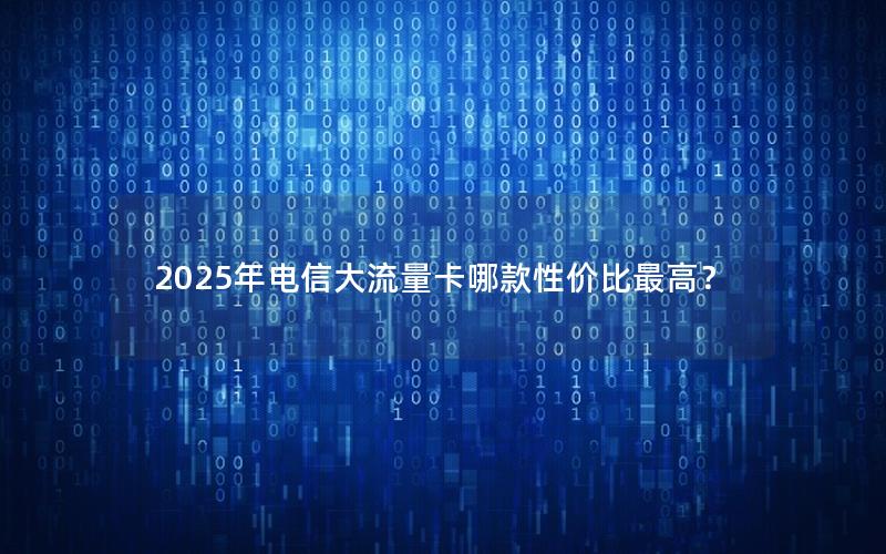 2025年电信大流量卡哪款性价比最高？