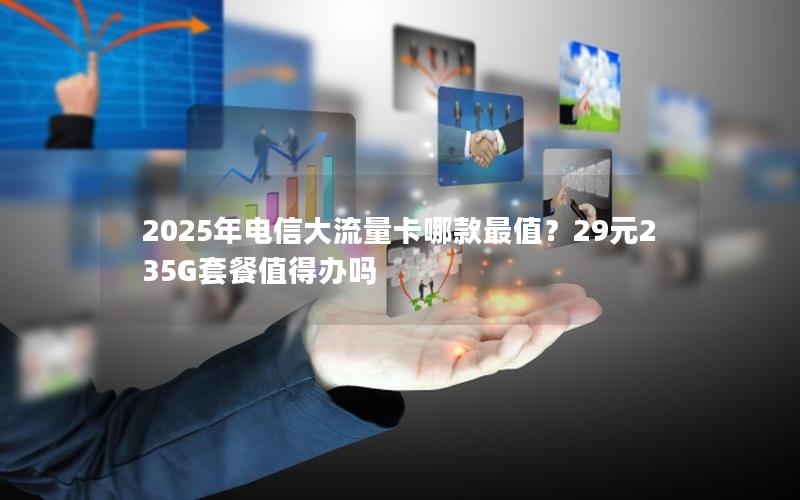 2025年电信大流量卡哪款最值？29元235G套餐值得办吗