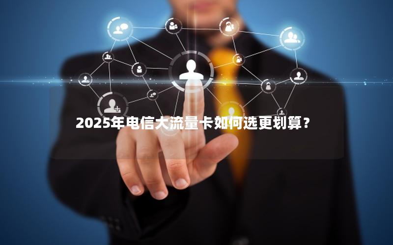 2025年电信大流量卡如何选更划算？
