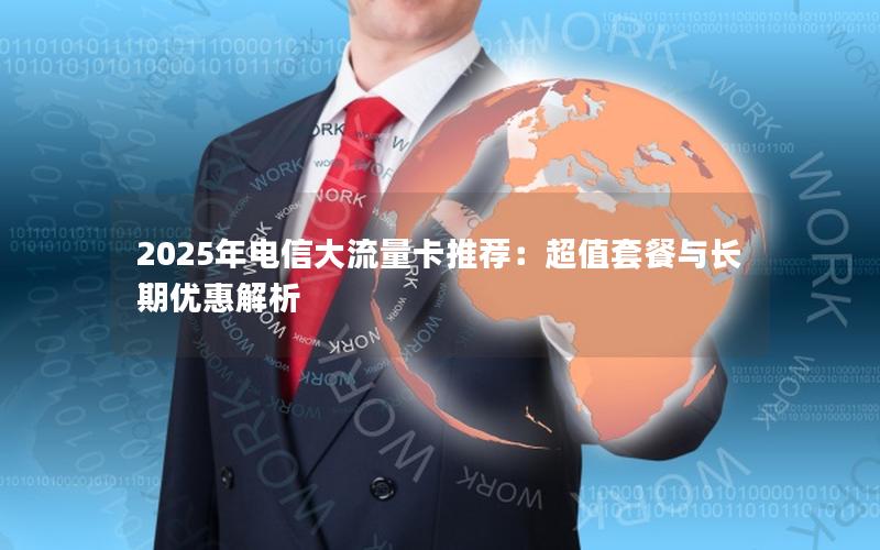2025年电信大流量卡推荐：超值套餐与长期优惠解析