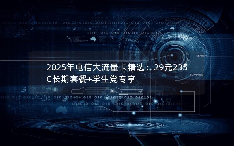 2025年电信大流量卡精选：29元235G长期套餐+学生党专享