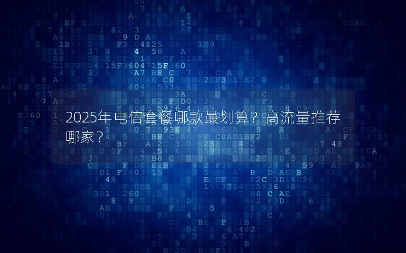 2025年电信套餐哪款最划算？高流量推荐哪家？