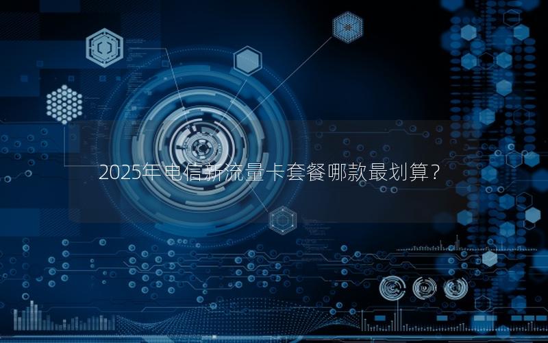 2025年电信新流量卡套餐哪款最划算？