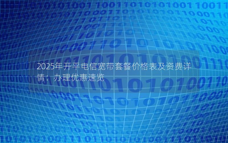 2025年开平电信宽带套餐价格表及资费详情：办理优惠速览