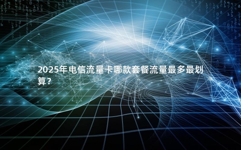 2025年电信流量卡哪款套餐流量最多最划算？