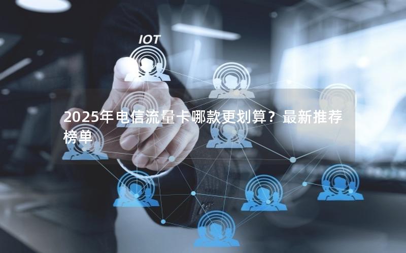 2025年电信流量卡哪款更划算？最新推荐榜单