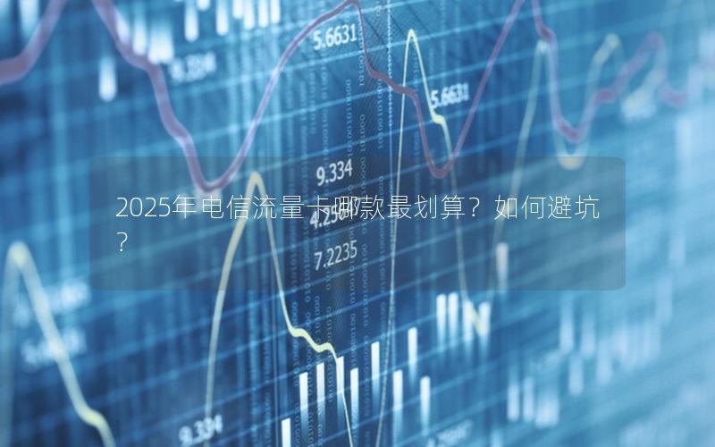 2025年电信流量卡哪款最划算？如何避坑？