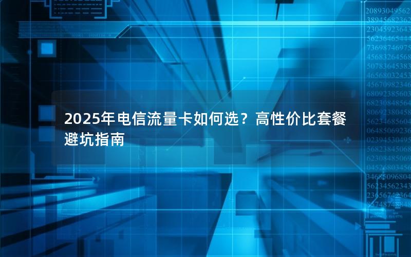 2025年电信流量卡如何选？高性价比套餐避坑指南