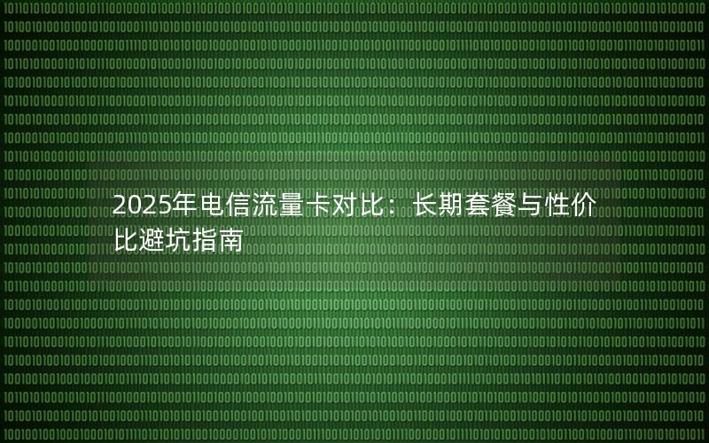 2025年电信流量卡对比：长期套餐与性价比避坑指南