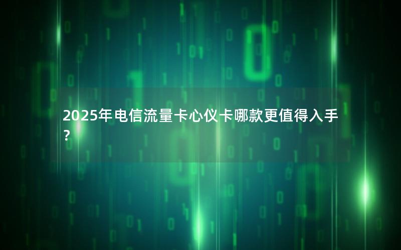 2025年电信流量卡心仪卡哪款更值得入手？