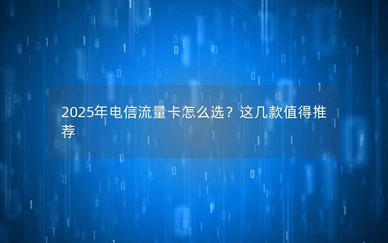 2025年电信流量卡怎么选？这几款值得推荐