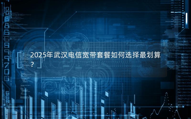 2025年武汉电信宽带套餐如何选择最划算？
