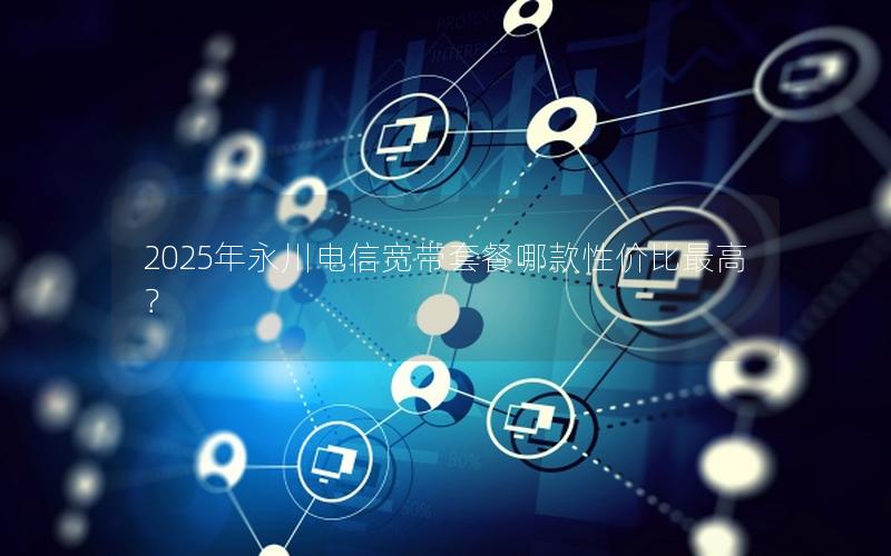 2025年永川电信宽带套餐哪款性价比最高？