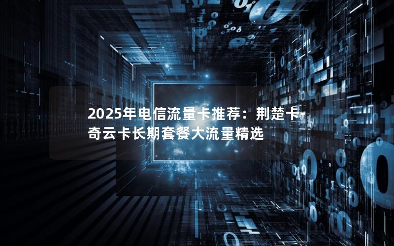 2025年电信流量卡推荐：荆楚卡-奇云卡长期套餐大流量精选