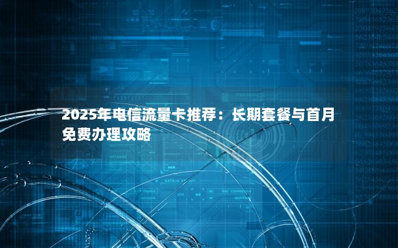 2025年电信流量卡推荐：长期套餐与首月免费办理攻略
