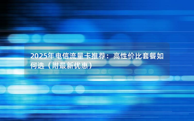 2025年电信流量卡推荐：高性价比套餐如何选（附最新优惠）
