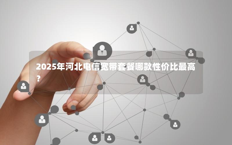 2025年河北电信宽带套餐哪款性价比最高？