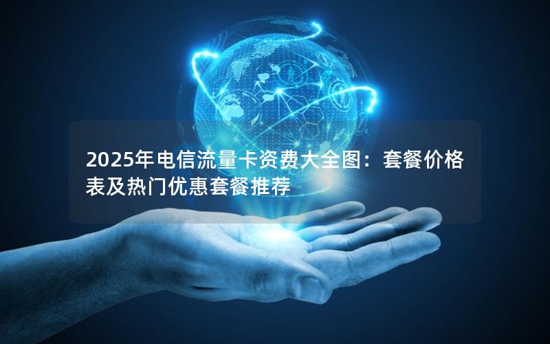 2025年电信流量卡资费大全图：套餐价格表及热门优惠套餐推荐