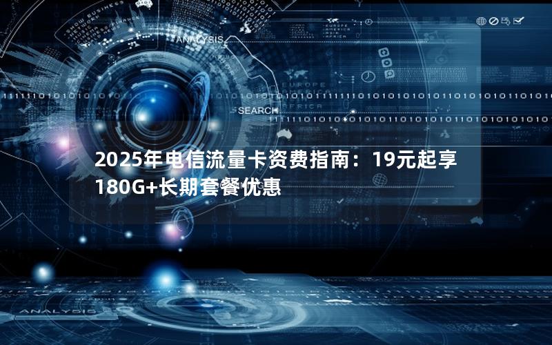 2025年电信流量卡资费指南：19元起享180G+长期套餐优惠