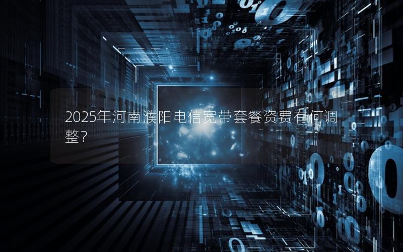 2025年河南濮阳电信宽带套餐资费有何调整？