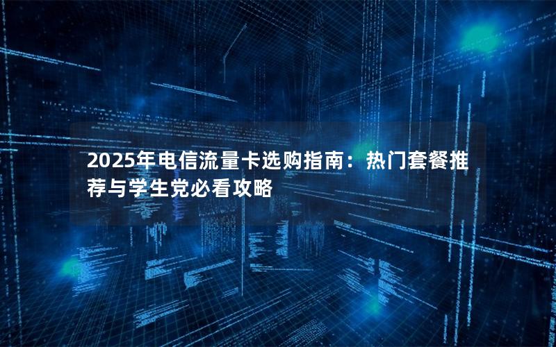 2025年电信流量卡选购指南：热门套餐推荐与学生党必看攻略