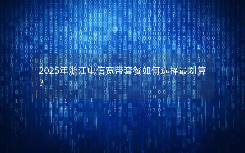 2025年浙江电信宽带套餐如何选择最划算？