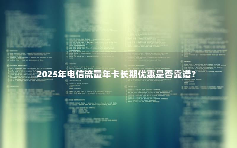 2025年电信流量年卡长期优惠是否靠谱？