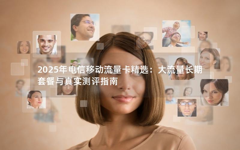 2025年电信移动流量卡精选：大流量长期套餐与真实测评指南