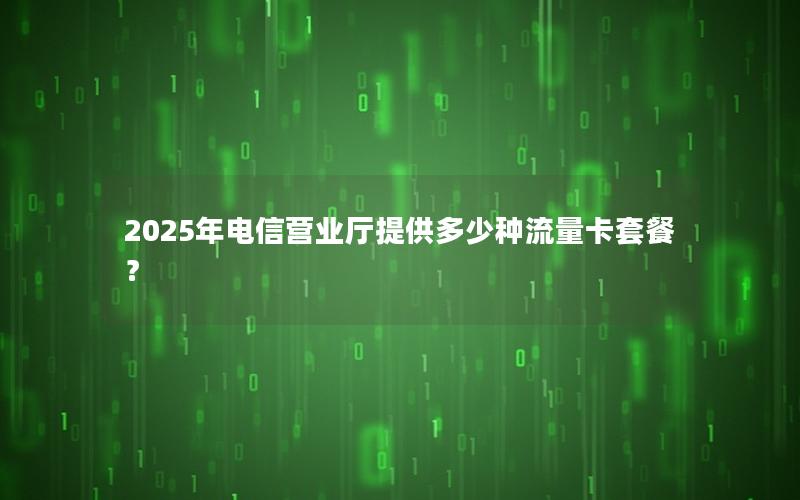 2025年电信营业厅提供多少种流量卡套餐？