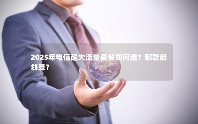 2025年电信超大流量套餐如何选？哪款最划算？