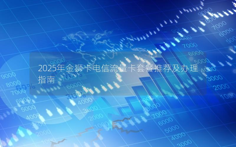 2025年金狮卡电信流量卡套餐推荐及办理指南