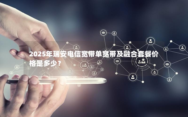 2025年瑞安电信宽带单宽带及融合套餐价格是多少？