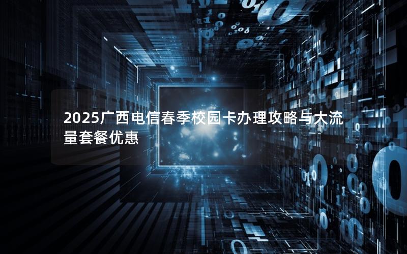 2025广西电信春季校园卡办理攻略与大流量套餐优惠
