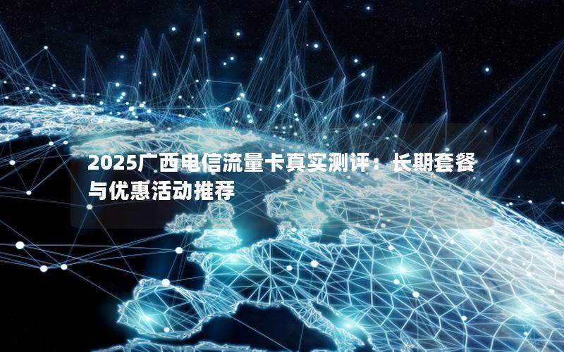 2025广西电信流量卡真实测评：长期套餐与优惠活动推荐