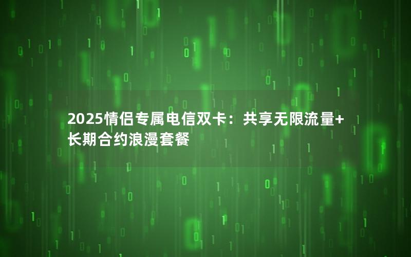 2025情侣专属电信双卡：共享无限流量+长期合约浪漫套餐