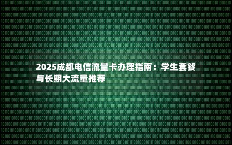2025成都电信流量卡办理指南：学生套餐与长期大流量推荐